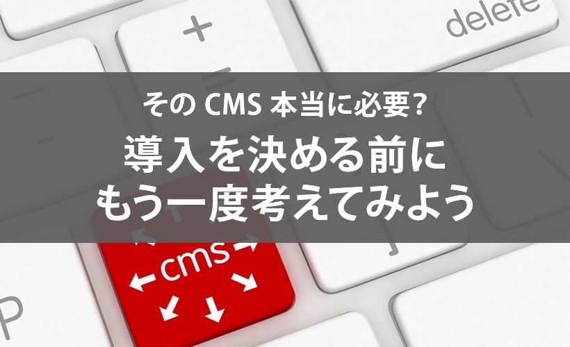 そのCMS本当に必要？導入を決める前にもう一度考えてみよう サムネイル画像