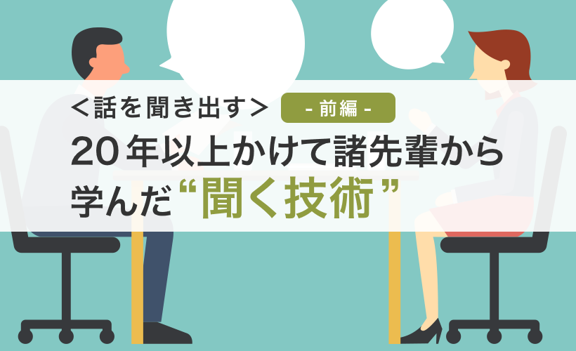 ＜話を聞き出す＞20年以上かけて諸先輩から学んだ