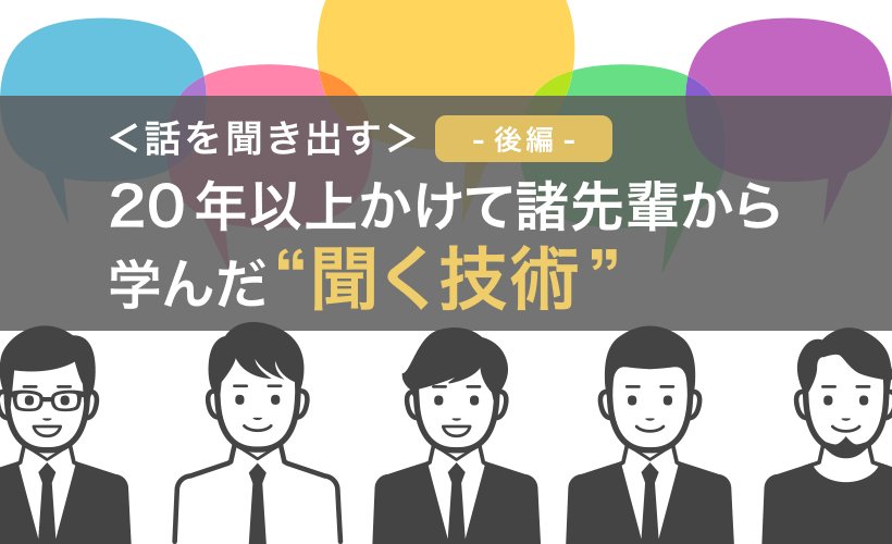 ＜話を聞き出す＞20年以上かけて諸先輩から学んだ